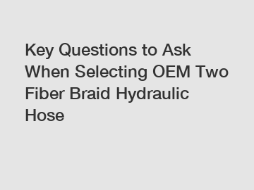 Key Questions to Ask When Selecting OEM Two Fiber Braid Hydraulic Hose