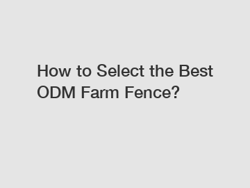 How to Select the Best ODM Farm Fence?