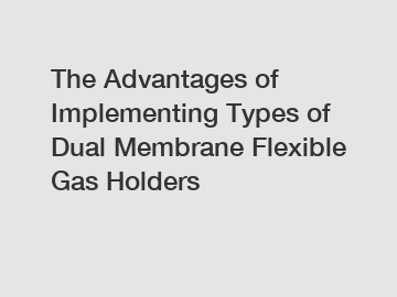 The Advantages of Implementing Types of Dual Membrane Flexible Gas Holders