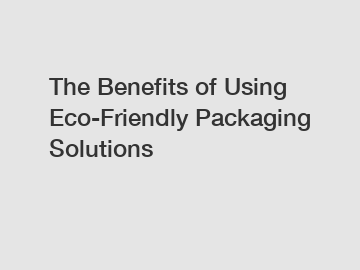 The Benefits of Using Eco-Friendly Packaging Solutions