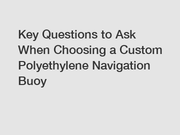 Key Questions to Ask When Choosing a Custom Polyethylene Navigation Buoy