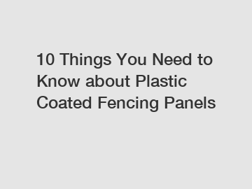 10 Things You Need to Know about Plastic Coated Fencing Panels