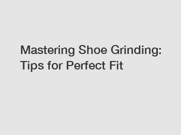 Mastering Shoe Grinding: Tips for Perfect Fit