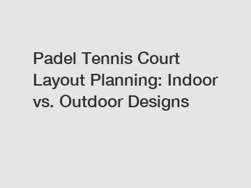 Padel Tennis Court Layout Planning: Indoor vs. Outdoor Designs