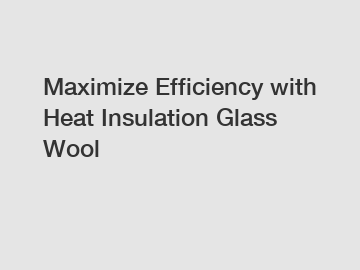 Maximize Efficiency with Heat Insulation Glass Wool