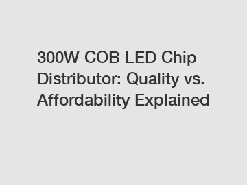 300W COB LED Chip Distributor: Quality vs. Affordability Explained