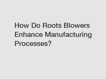 How Do Roots Blowers Enhance Manufacturing Processes?