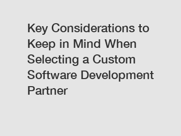 Key Considerations to Keep in Mind When Selecting a Custom Software Development Partner