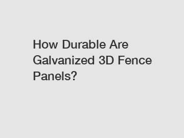 How Durable Are Galvanized 3D Fence Panels?