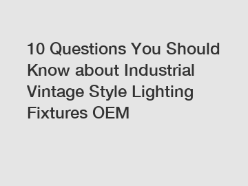 10 Questions You Should Know about Industrial Vintage Style Lighting Fixtures OEM