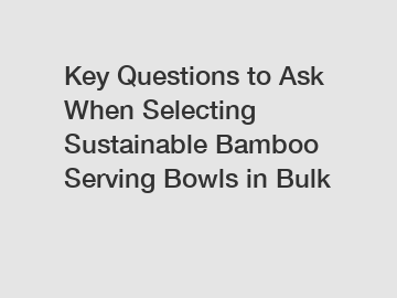 Key Questions to Ask When Selecting Sustainable Bamboo Serving Bowls in Bulk