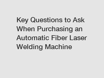 Key Questions to Ask When Purchasing an Automatic Fiber Laser Welding Machine Key Questions to Ask When Purchasing an Automatic Fiber Laser Welding Machine