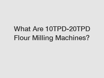 What Are 10TPD-20TPD Flour Milling Machines?