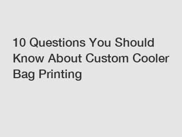 10 Questions You Should Know About Custom Cooler Bag Printing