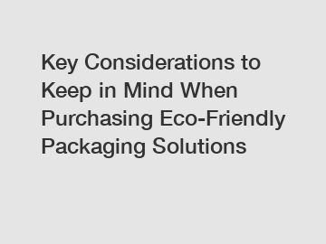 Key Considerations to Keep in Mind When Purchasing Eco-Friendly Packaging Solutions