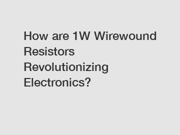 How are 1W Wirewound Resistors Revolutionizing Electronics?