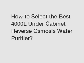 How to Select the Best 4000L Under Cabinet Reverse Osmosis Water Purifier?