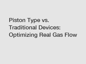 Piston Type vs. Traditional Devices: Optimizing Real Gas Flow