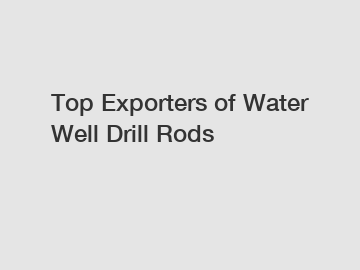 Top Exporters of Water Well Drill Rods