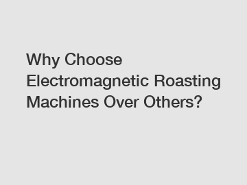 Why Choose Electromagnetic Roasting Machines Over Others?
