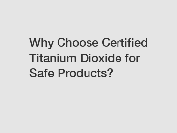 Why Choose Certified Titanium Dioxide for Safe Products?