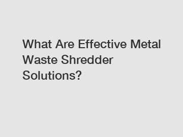 What Are Effective Metal Waste Shredder Solutions?