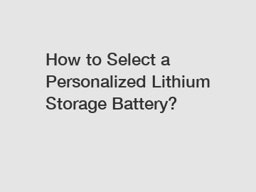 How to Select a Personalized Lithium Storage Battery?