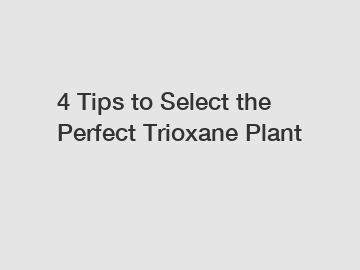 4 Tips to Select the Perfect Trioxane Plant