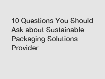10 Questions You Should Ask about Sustainable Packaging Solutions Provider