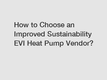 How to Choose an Improved Sustainability EVI Heat Pump Vendor?
