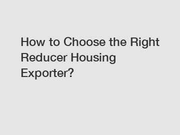 How to Choose the Right Reducer Housing Exporter?