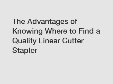 The Advantages of Knowing Where to Find a Quality Linear Cutter Stapler