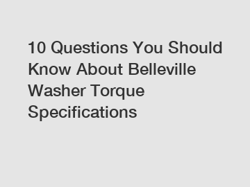 10 Questions You Should Know About Belleville Washer Torque Specifications