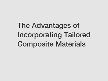 The Advantages of Incorporating Tailored Composite Materials
