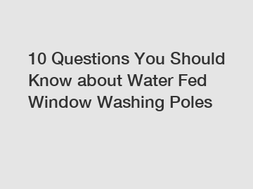 10 Questions You Should Know about Water Fed Window Washing Poles