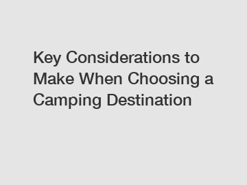 Key Considerations to Make When Choosing a Camping Destination