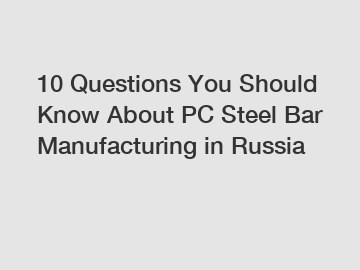 10 Questions You Should Know About PC Steel Bar Manufacturing in Russia