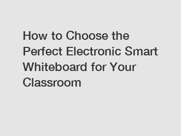 How to Choose the Perfect Electronic Smart Whiteboard for Your Classroom