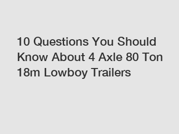 10 Questions You Should Know About 4 Axle 80 Ton 18m Lowboy Trailers