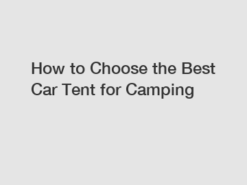 How to Choose the Best Car Tent for Camping