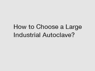 How to Choose a Large Industrial Autoclave?