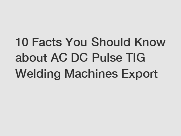 10 Facts You Should Know about AC DC Pulse TIG Welding Machines Export