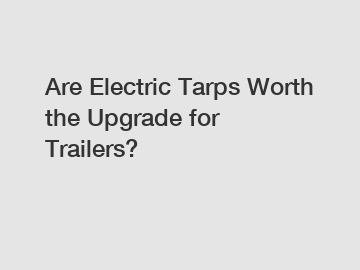 Are Electric Tarps Worth the Upgrade for Trailers?