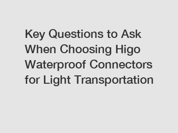 Key Questions to Ask When Choosing Higo Waterproof Connectors for Light Transportation