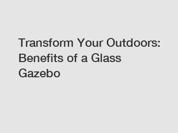 Transform Your Outdoors: Benefits of a Glass Gazebo