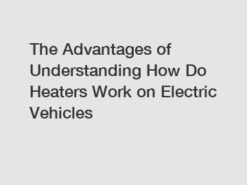 The Advantages of Understanding How Do Heaters Work on Electric Vehicles