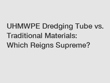 UHMWPE Dredging Tube vs. Traditional Materials: Which Reigns Supreme?