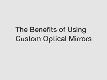 The Benefits of Using Custom Optical Mirrors