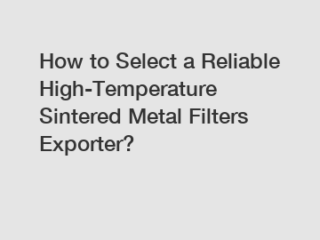 How to Select a Reliable High-Temperature Sintered Metal Filters Exporter?