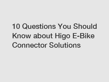 10 Questions You Should Know about Higo E-Bike Connector Solutions